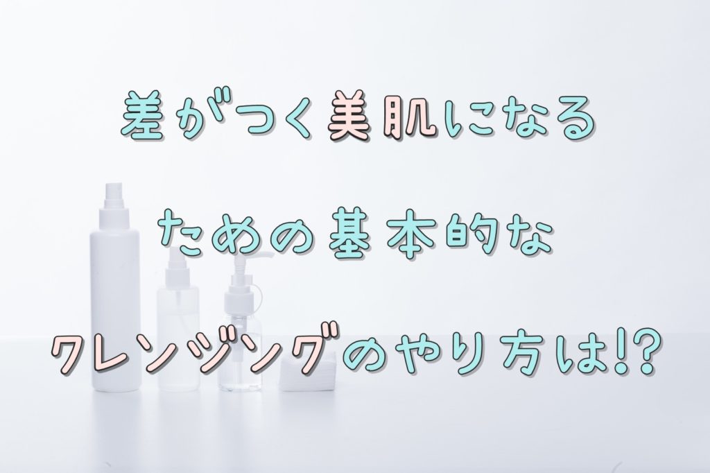 差がつく美肌になるための基本的なクレンジングのやり方は！？
