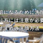 美肌になるために洗顔のやり方には注意が必要!おすすめの洗顔方法