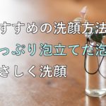 おすすめの洗顔方法、たっぷり泡立てた泡でやさしく洗顔
